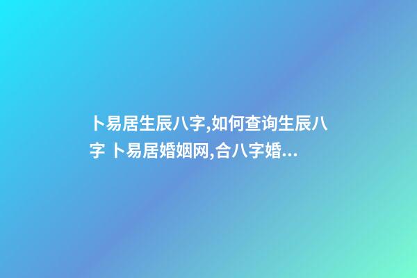 卜易居生辰八字,如何查询生辰八字 卜易居婚姻网,合八字婚姻免费算婚姻-第1张-观点-玄机派